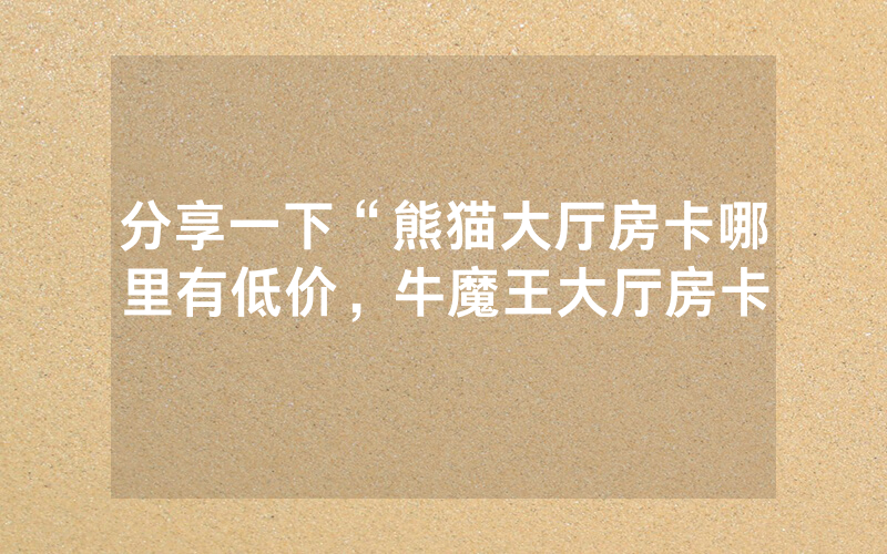 分享一下“熊猫大厅房卡哪里有低价，牛魔王大厅房卡