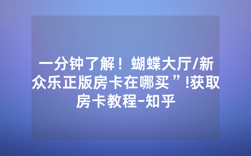 一分钟了解！蝴蝶大厅/新众乐正版房卡在哪买”!获取房卡教程-知乎