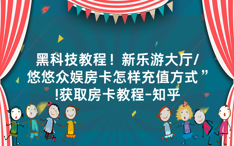 黑科技教程！新乐游大厅/悠悠众娱房卡怎样充值方式”!获取房卡教程-知乎