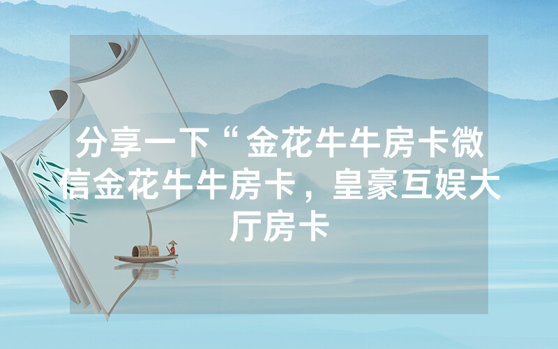 分享一下“金花牛牛房卡微信金花牛牛房卡，皇豪互娱大厅房卡
