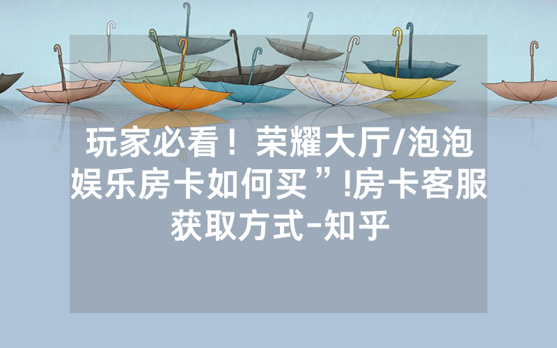 玩家必看！荣耀大厅/泡泡娱乐房卡如何买”!房卡客服获取方式-知乎