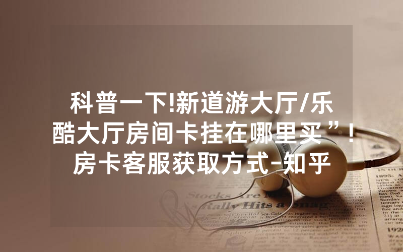 科普一下!新道游大厅/乐酷大厅房间卡挂在哪里买”!房卡客服获取方式-知乎