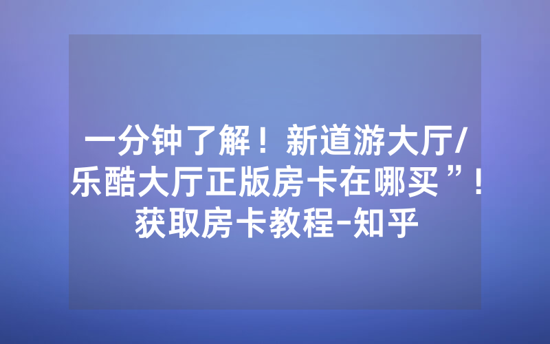 一分钟了解！新道游大厅/乐酷大厅正版房卡在哪买”!获取房卡教程-知乎