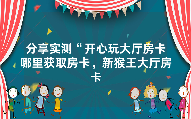 分享实测“开心玩大厅房卡哪里获取房卡，新猴王大厅房卡