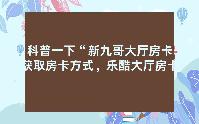 科普一下“新九哥大厅房卡获取房卡方式，乐酷大厅房卡