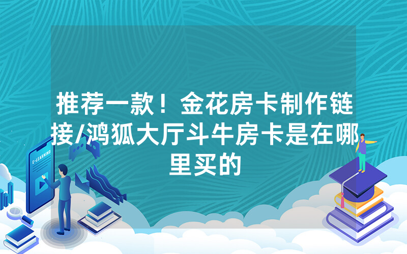 推荐一款！金花房卡制作链接/鸿狐大厅斗牛房卡是在哪里买的