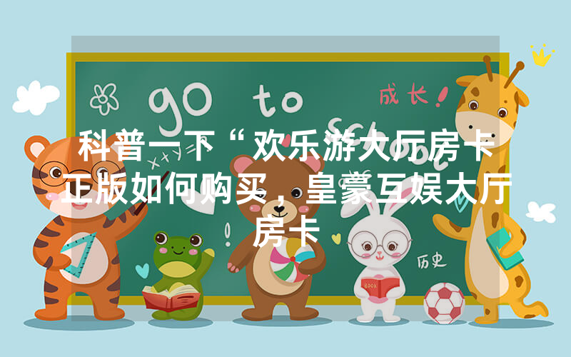 科普一下“欢乐游大厅房卡正版如何购买，皇豪互娱大厅房卡