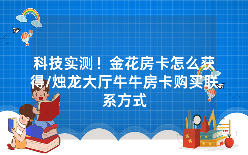 科技实测！金花房卡怎么获得/烛龙大厅牛牛房卡购买联系方式