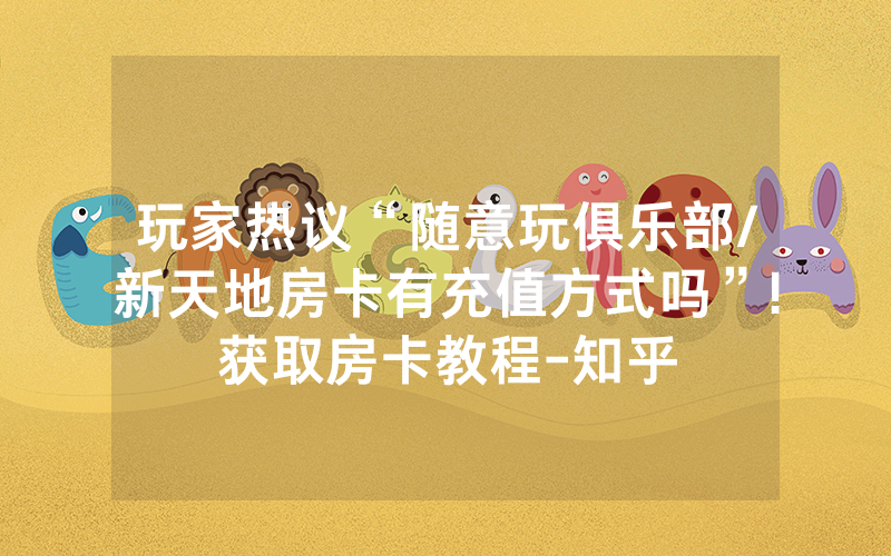 玩家热议“随意玩俱乐部/新天地房卡有充值方式吗”!获取房卡教程-知乎