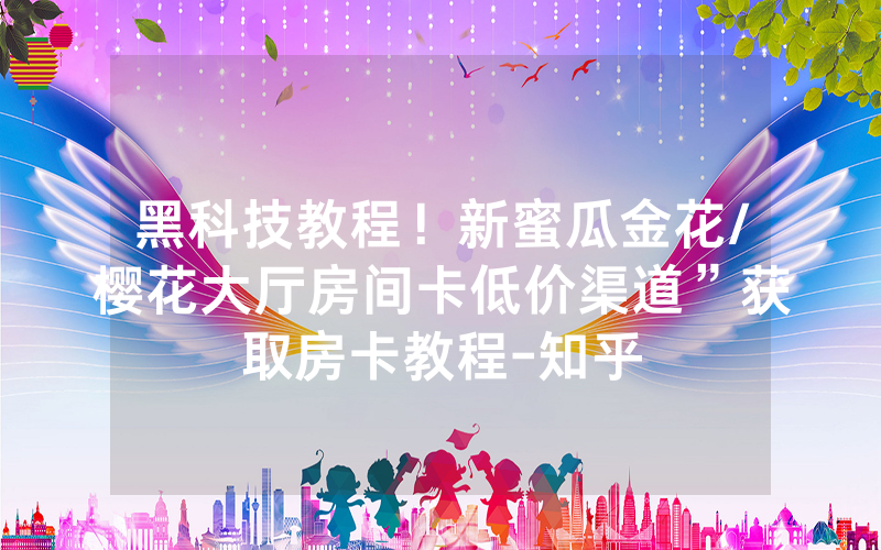 黑科技教程！新蜜瓜金花/樱花大厅房间卡低价渠道”获取房卡教程-知乎