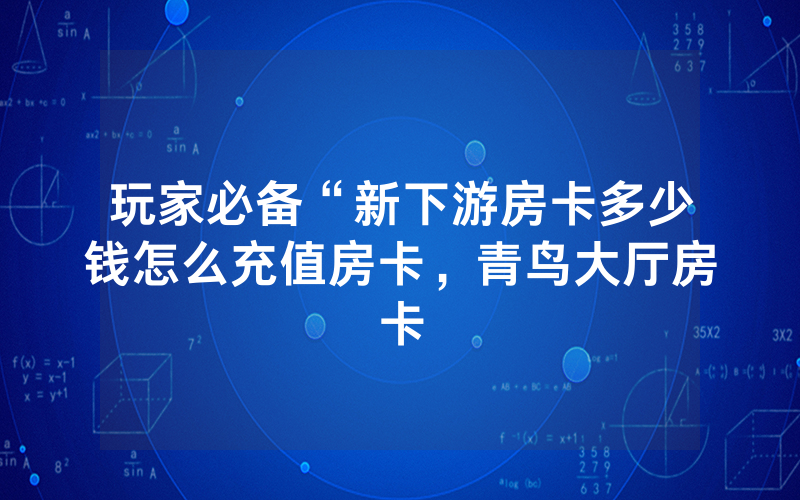 玩家必备“新下游房卡多少钱怎么充值房卡，青鸟大厅房卡