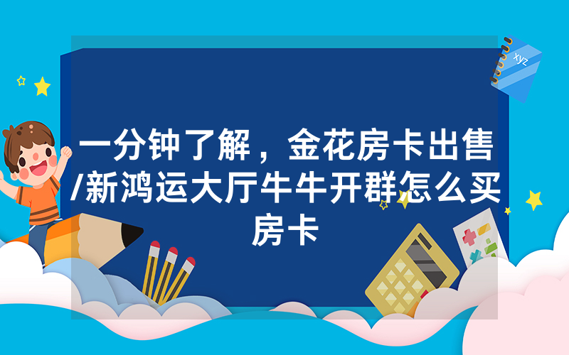 一分钟了解，金花房卡出售/新鸿运大厅牛牛开群怎么买房卡