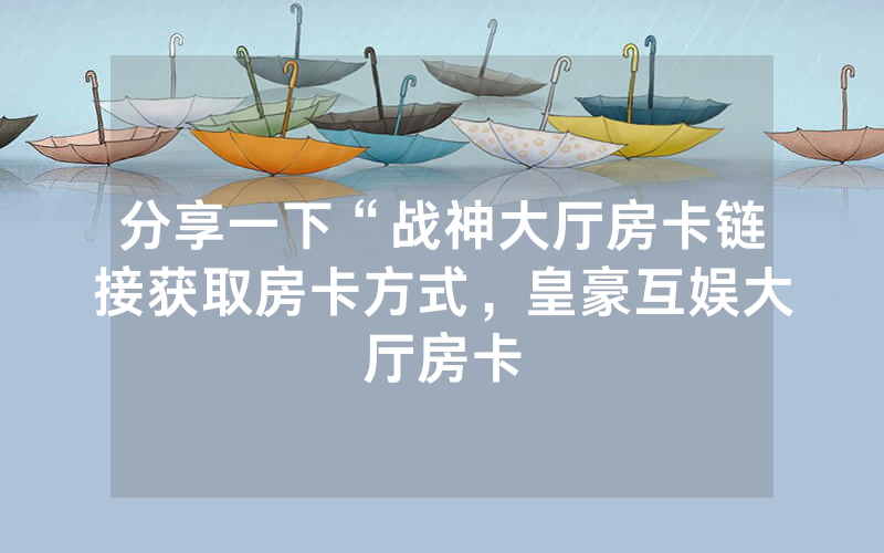 分享一下“战神大厅房卡链接获取房卡方式，皇豪互娱大厅房卡