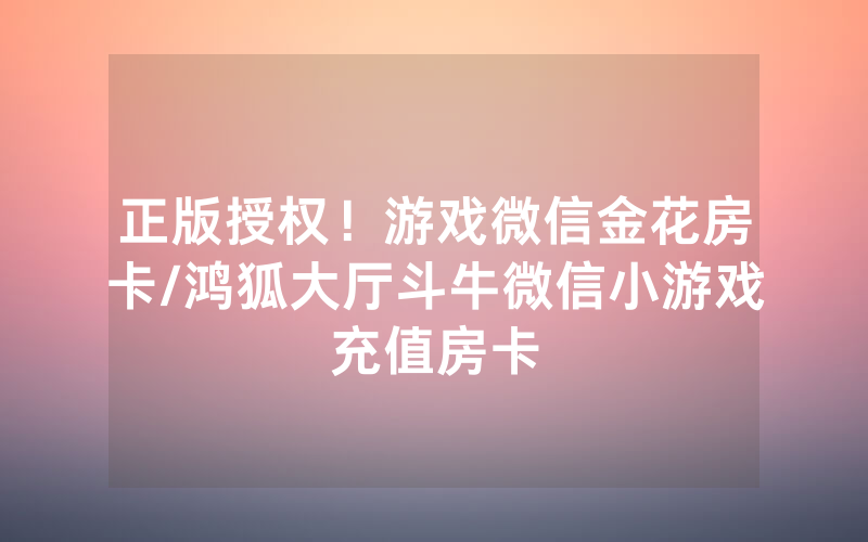 正版授权！游戏微信金花房卡/鸿狐大厅斗牛微信小游戏充值房卡