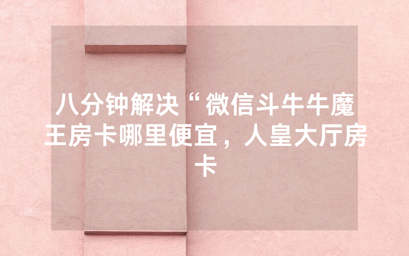 八分钟解决“微信斗牛牛魔王房卡哪里便宜，人皇大厅房卡