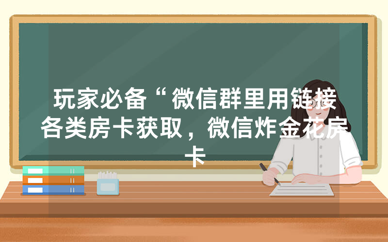 玩家必备“微信群里用链接各类房卡获取，微信炸金花房卡