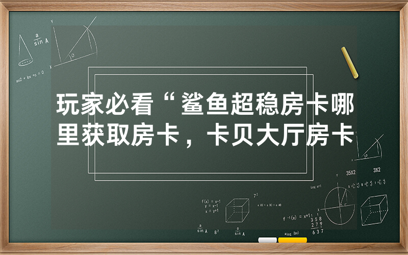玩家必看“鲨鱼超稳房卡哪里获取房卡，卡贝大厅房卡