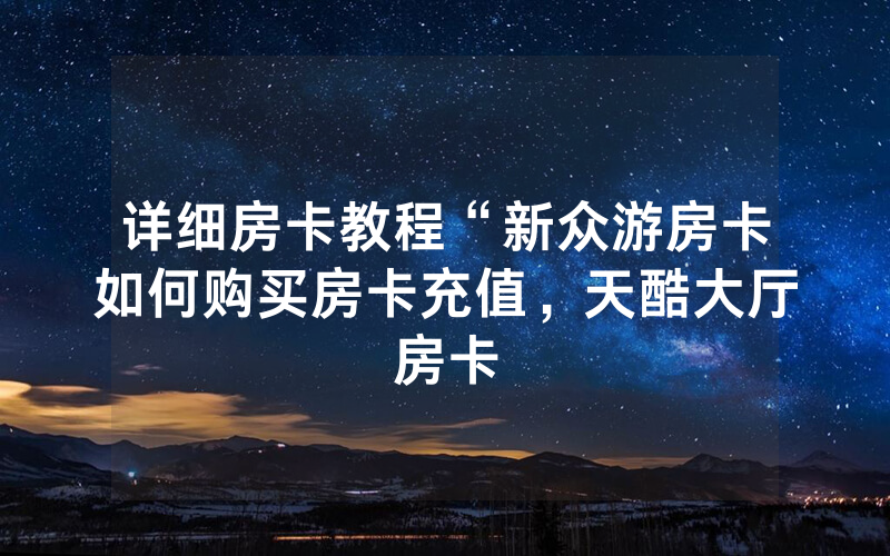 详细房卡教程“新众游房卡如何购买房卡充值，天酷大厅房卡