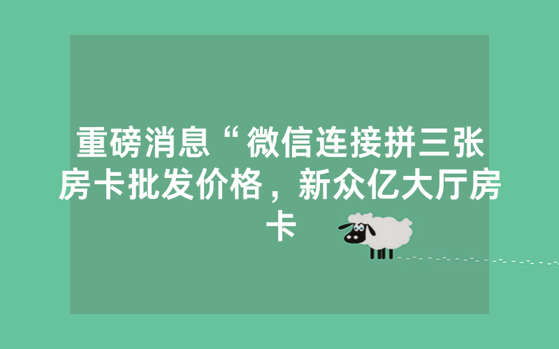 重磅消息“微信连接拼三张房卡批发价格，新众亿大厅房卡