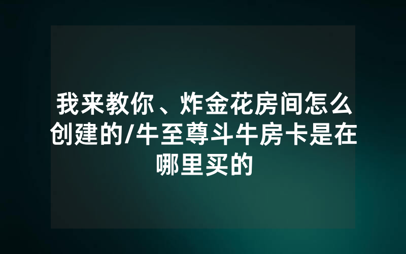 我来教你、炸金花房间怎么创建的/牛至尊斗牛房卡是在哪里买的