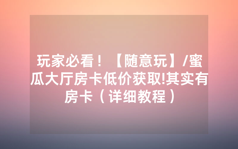 玩家必看！【随意玩】/蜜瓜大厅房卡低价获取!其实有房卡（详细教程）