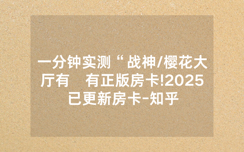 一分钟实测“战神/樱花大厅有沒有正版房卡!2025已更新房卡-知乎