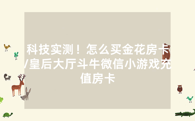 科技实测！怎么买金花房卡/皇后大厅斗牛微信小游戏充值房卡