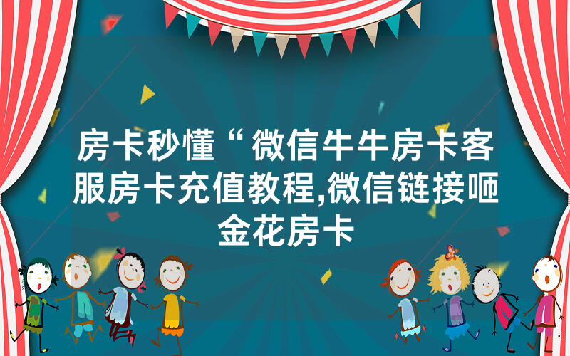 房卡秒懂“微信牛牛房卡客服房卡充值教程,微信链接咂金花房卡