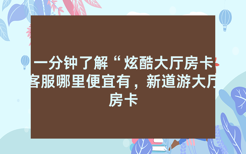 一分钟了解“炫酷大厅房卡客服哪里便宜有，新道游大厅房卡