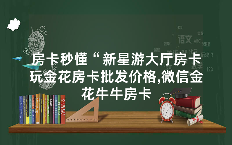 房卡秒懂“新星游大厅房卡玩金花房卡批发价格,微信金花牛牛房卡
