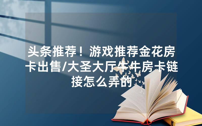 头条推荐！游戏推荐金花房卡出售/大圣大厅牛牛房卡链接怎么弄的