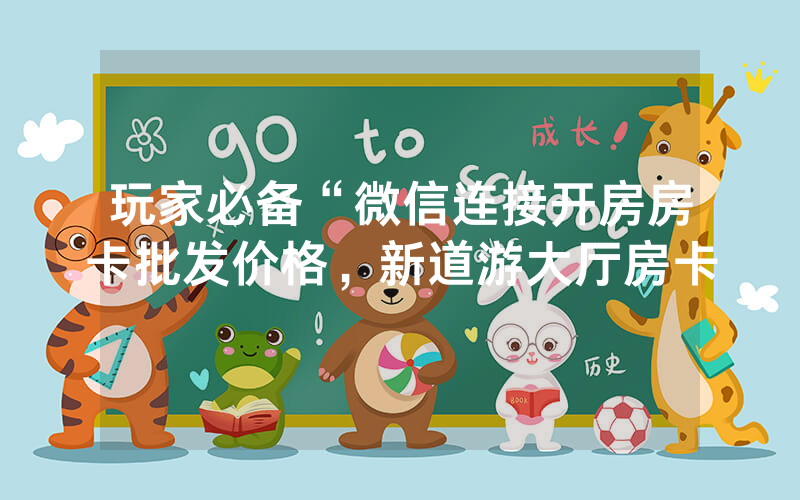 玩家必备“微信连接开房房卡批发价格，新道游大厅房卡