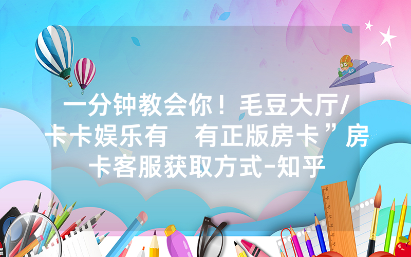 一分钟教会你！毛豆大厅/卡卡娱乐有沒有正版房卡”房卡客服获取方式-知乎