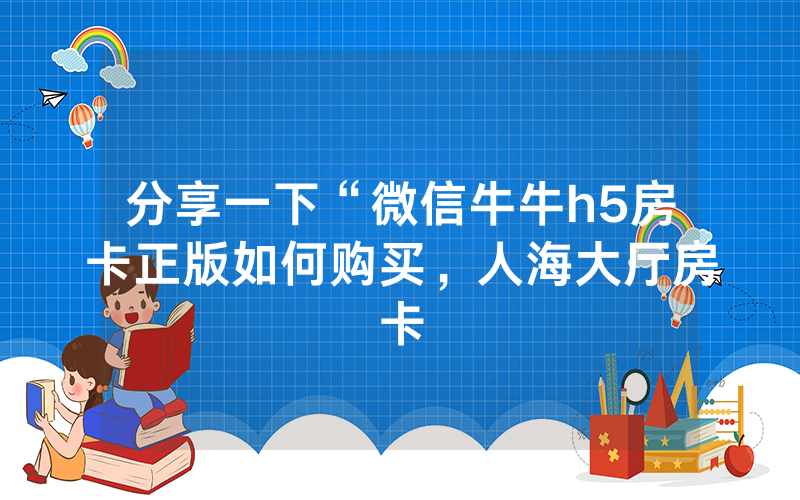 分享一下“微信牛牛h5房卡正版如何购买，人海大厅房卡