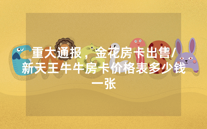 重大通报，金花房卡出售/新天王牛牛房卡价格表多少钱一张