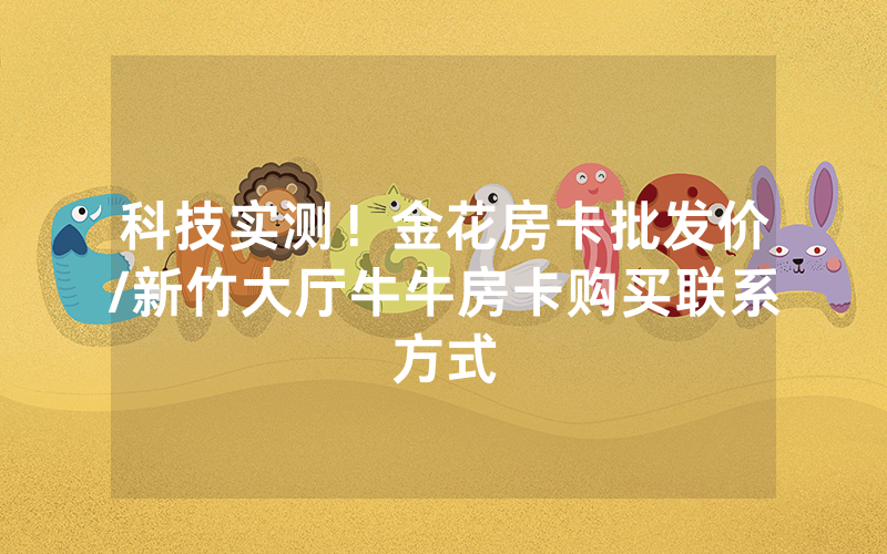 科技实测！金花房卡批发价/新竹大厅牛牛房卡购买联系方式