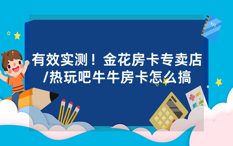 有效实测！金花房卡专卖店/热玩吧牛牛房卡怎么搞