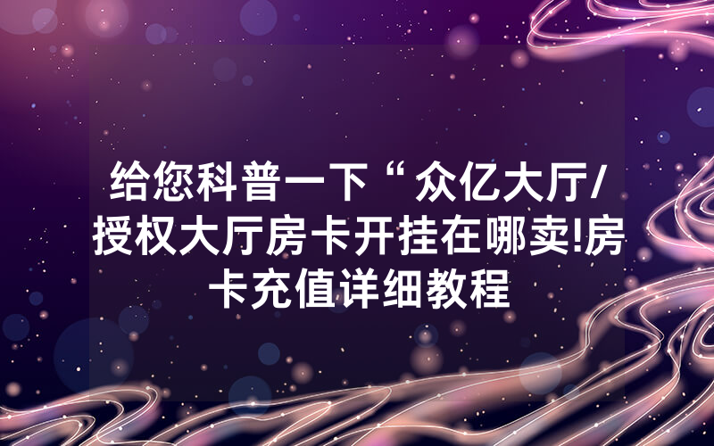 给您科普一下“众亿大厅/授权大厅房卡开挂在哪卖!房卡充值详细教程