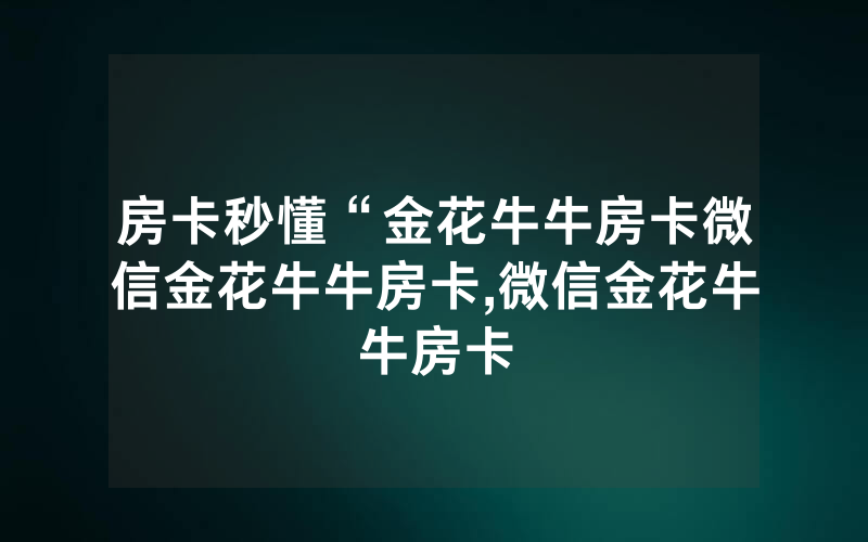 房卡秒懂“金花牛牛房卡微信金花牛牛房卡,微信金花牛牛房卡