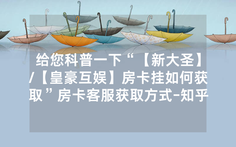 给您科普一下“【新大圣】/【皇豪互娱】房卡挂如何获取”房卡客服获取方式-知乎
