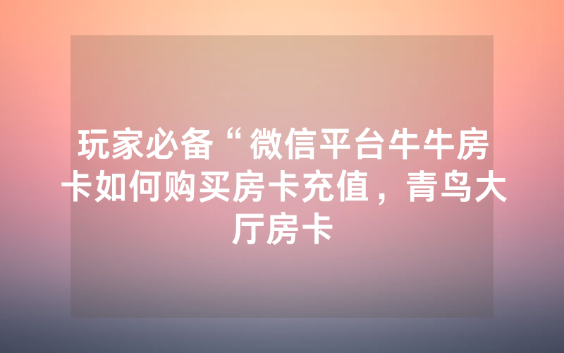 玩家必备“微信平台牛牛房卡如何购买房卡充值，青鸟大厅房卡
