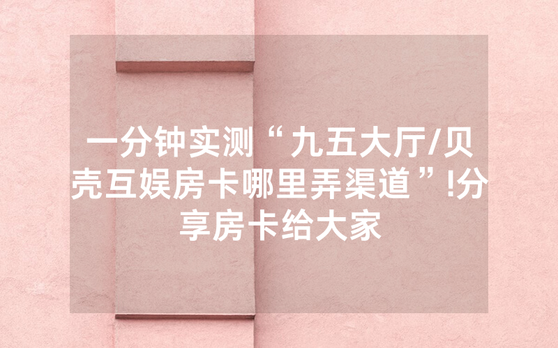一分钟实测“九五大厅/贝壳互娱房卡哪里弄渠道”!分享房卡给大家
