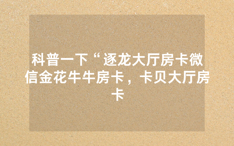 科普一下“逐龙大厅房卡微信金花牛牛房卡，卡贝大厅房卡