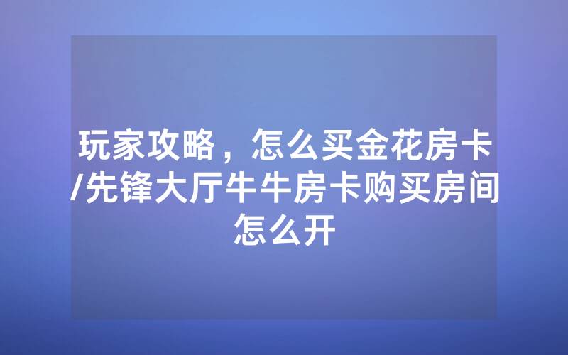 玩家攻略，怎么买金花房卡/先锋大厅牛牛房卡购买房间怎么开
