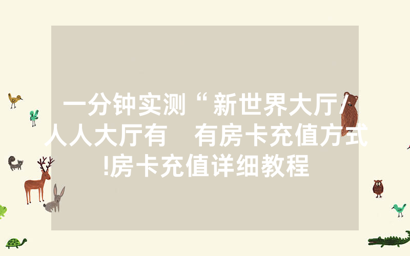 一分钟实测“新世界大厅/人人大厅有沒有房卡充值方式!房卡充值详细教程