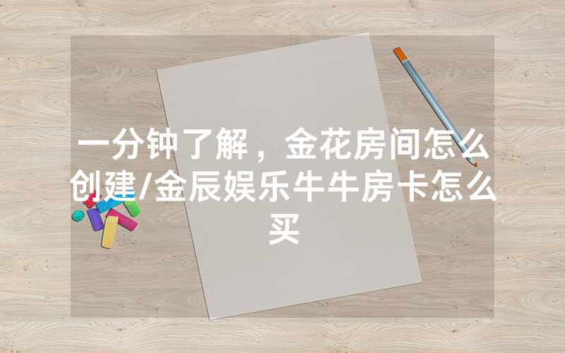 一分钟了解，金花房间怎么创建/金辰娱乐牛牛房卡怎么买
