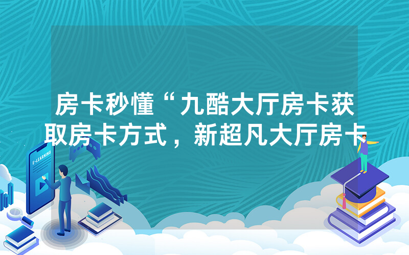 房卡秒懂“九酷大厅房卡获取房卡方式，新超凡大厅房卡