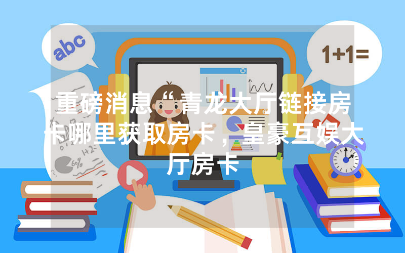 重磅消息“青龙大厅链接房卡哪里获取房卡，皇豪互娱大厅房卡