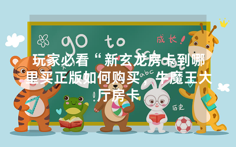玩家必看“新玄龙房卡到哪里买正版如何购买，牛魔王大厅房卡