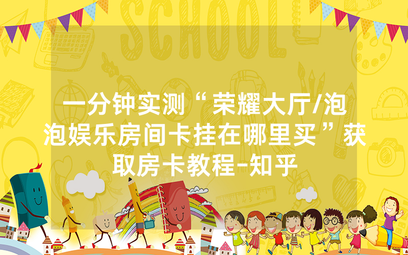 一分钟实测“荣耀大厅/泡泡娱乐房间卡挂在哪里买”获取房卡教程-知乎